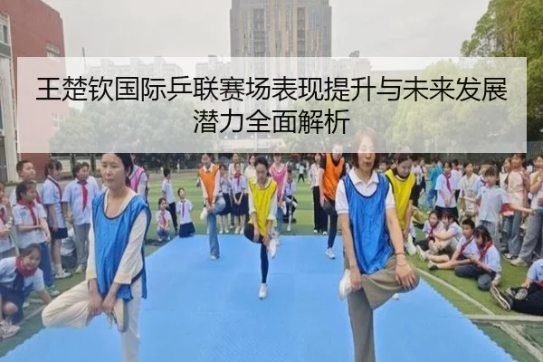 王楚钦国际乒联赛场表现提升与未来发展潜力全面解析（DAFA）